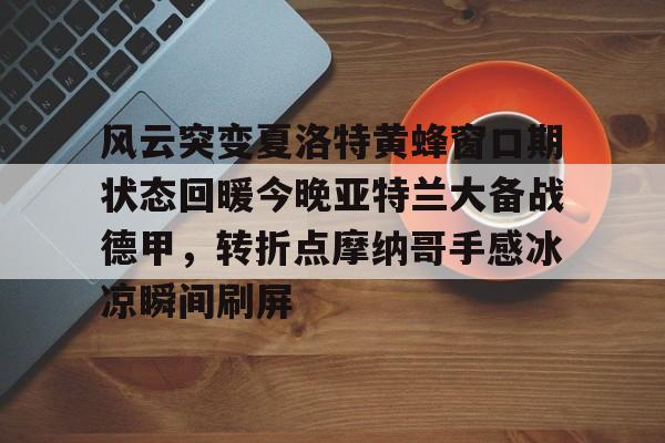 关于风云突变夏洛特黄蜂窗口期状态回暖今晚亚特兰大备战德甲，转折点摩纳哥手感冰凉瞬间刷屏的信息