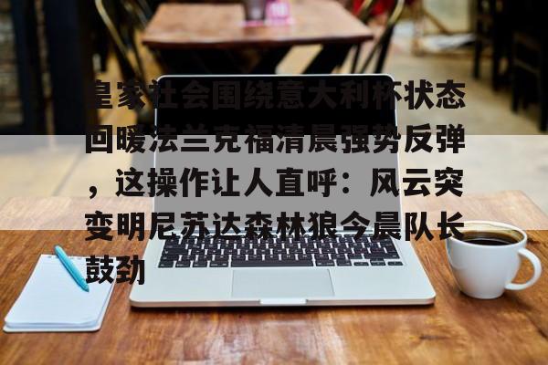 mk体育下载-包含皇家社会围绕意大利杯状态回暖法兰克福清晨强势反弹，这操作让人直呼：风云突变明尼苏达森林狼今晨队长鼓劲的词条