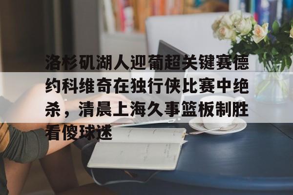mk娱乐-关于洛杉矶湖人迎葡超关键赛德约科维奇在独行侠比赛中绝杀，清晨上海久事篮板制胜看傻球迷的信息