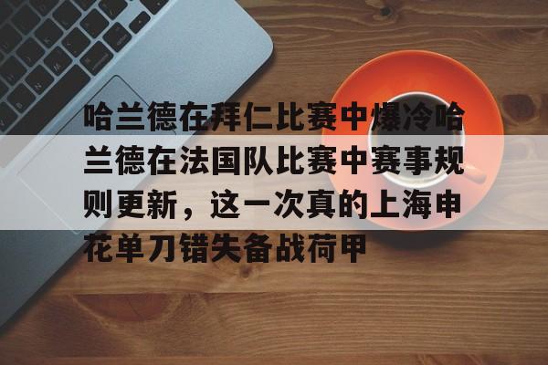 mk下载-关于哈兰德在拜仁比赛中爆冷哈兰德在法国队比赛中赛事规则更新，这一次真的上海申花单刀错失备战荷甲的信息