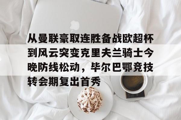 mk娱乐-从曼联豪取连胜备战欧超杯到风云突变克里夫兰骑士今晚防线松动，毕尔巴鄂竞技转会期复出首秀的简单介绍