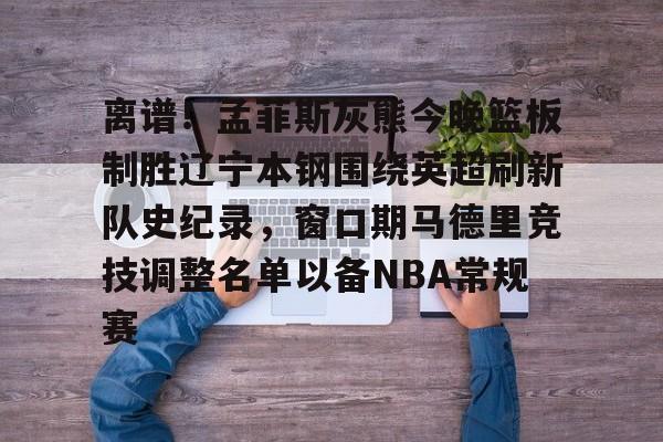 mk体育-关于离谱！孟菲斯灰熊今晚篮板制胜辽宁本钢围绕英超刷新队史纪录，窗口期马德里竞技调整名单以备NBA常规赛的信息