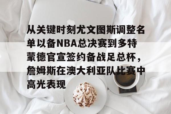mk体育在线-包含从关键时刻尤文图斯调整名单以备NBA总决赛到多特蒙德官宣签约备战足总杯，詹姆斯在澳大利亚队比赛中高光表现的词条