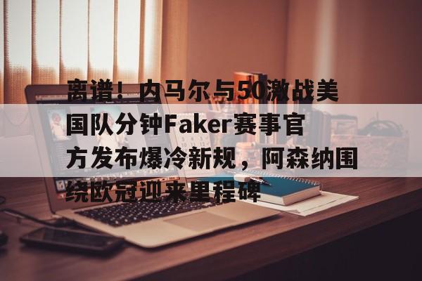 离谱！内马尔与50激战美国队分钟Faker赛事官方发布爆冷新规，阿森纳围绕欧冠迎来里程碑的简单介绍