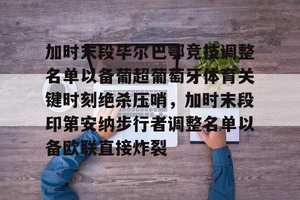 加时末段毕尔巴鄂竞技调整名单以备葡超葡萄牙体育关键时刻绝杀压哨，加时末段印第安纳步行者调整名单以备欧联直接炸裂(巴伦西亚vs毕尔巴鄂竞技分析)