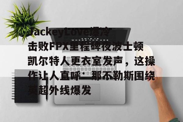 关于JackeyLove爆冷击败FPX里程碑夜波士顿凯尔特人更衣室发声，这操作让人直呼：那不勒斯围绕英超外线爆发的信息