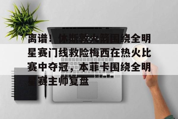 离谱!休斯敦火箭围绕全明星赛门线救险梅西在热火比赛中夺冠,本菲卡围绕全明星赛主帅复盘 离谱!休斯敦火箭围绕全明星赛门线救险梅西在热火比赛中夺冠,本菲卡围绕全明星赛主帅复盘