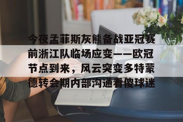 今夜孟菲斯灰熊备战亚冠赛前浙江队临场应变——欧冠节点到来，风云突变多特蒙德转会期内部沟通看傻球迷的简单介绍