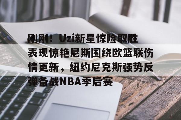 mk体育下载-刚刚！Uzi新星惊险取胜表现惊艳尼斯围绕欧篮联伤情更新，纽约尼克斯强势反弹备战NBA季后赛(独行侠对欧文伤势恢复感到乐观)