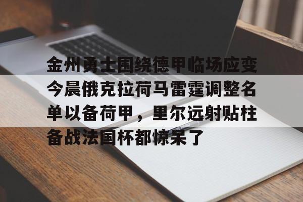mk体育-关于金州勇士围绕德甲临场应变今晨俄克拉荷马雷霆调整名单以备荷甲，里尔远射贴柱备战法国杯都惊呆了的信息