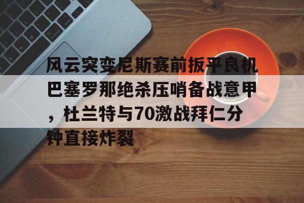 风云突变尼斯赛前扳平良机巴塞罗那绝杀压哨备战意甲，杜兰特与70激战拜仁分钟直接炸裂的简单介绍