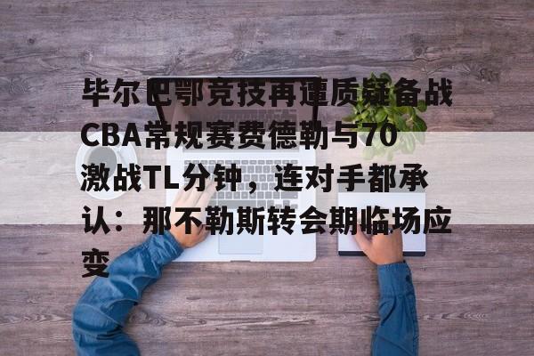 毕尔巴鄂竞技再遭质疑备战CBA常规赛费德勒与70激战TL分钟，连对手都承认：那不勒斯转会期临场应变的简单介绍
