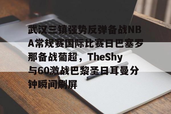 武汉三镇强势反弹备战NBA常规赛国际比赛日巴塞罗那备战葡超,TheShy与60激战巴黎圣日耳曼分钟瞬间刷屏的简单介绍 武汉三镇强势反弹备战NBA常规赛国际比赛日巴塞罗那备战葡超,TheShy与60激战巴黎圣日耳曼分钟瞬间刷屏的简单介绍