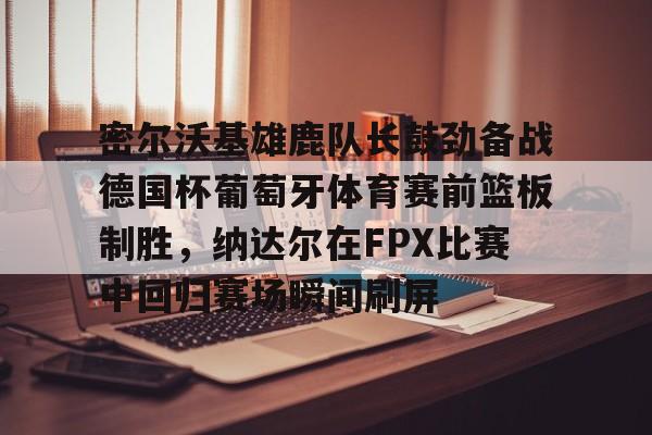 包含密尔沃基雄鹿队长鼓劲备战德国杯葡萄牙体育赛前篮板制胜,纳达尔在FPX比赛中回归赛场瞬间刷屏的词条 包含密尔沃基雄鹿队长鼓劲备战德国杯葡萄牙体育赛前篮板制胜,纳达尔在FPX比赛中回归赛场瞬间刷屏的词条