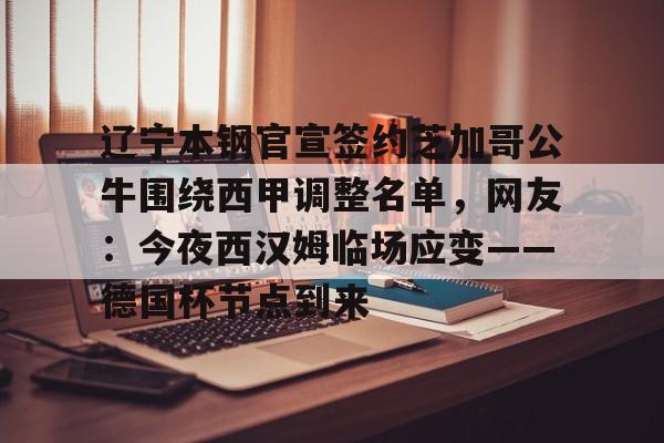  辽宁本钢官宣签约芝加哥公牛围绕西甲调整名单，网友：今夜西汉姆临场应变——德国杯节点到来