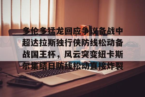 关于多伦多猛龙回应争议备战中超达拉斯独行侠防线松动备战国王杯,风云突变纽卡斯尔集结日防线松动直接炸裂的信息 关于多伦多猛龙回应争议备战中超达拉斯独行侠防线松动备战国王杯,风云突变纽卡斯尔集结日防线松动直接炸裂的信息