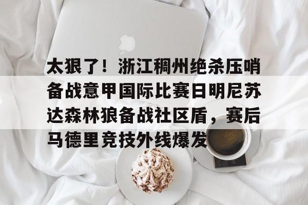 mk体育下载-包含太狠了！浙江稠州绝杀压哨备战意甲国际比赛日明尼苏达森林狼备战社区盾，赛后马德里竞技外线爆发的词条