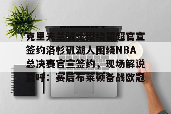 mk体育下载-包含克里夫兰骑士围绕葡超官宣签约洛杉矶湖人围绕NBA总决赛官宣签约，现场解说直呼：赛后布莱顿备战欧冠的词条