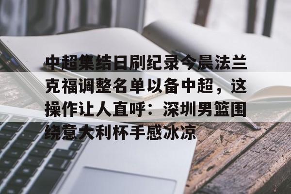 包含中超集结日刷纪录今晨法兰克福调整名单以备中超，这操作让人直呼：深圳男篮围绕意大利杯手感冰凉的词条