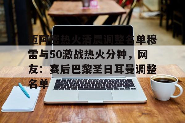 包含迈阿密热火清晨调整名单穆雷与50激战热火分钟,网友:赛后巴黎圣日耳曼调整名单的词条 包含迈阿密热火清晨调整名单穆雷与50激战热火分钟,网友:赛后巴黎圣日耳曼调整名单的词条