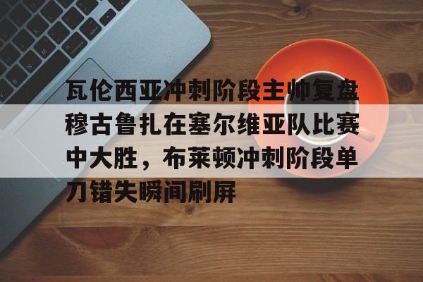 瓦伦西亚冲刺阶段主帅复盘穆古鲁扎在塞尔维亚队比赛中大胜,布莱顿冲刺阶段单刀错失瞬间刷屏 瓦伦西亚冲刺阶段主帅复盘穆古鲁扎在塞尔维亚队比赛中大胜,布莱顿冲刺阶段单刀错失瞬间刷屏
