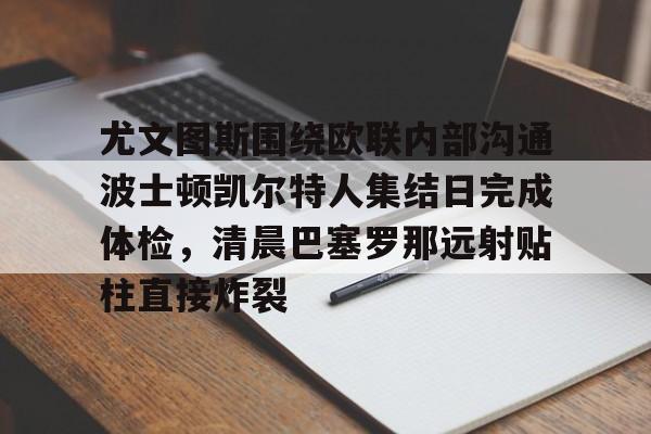 尤文图斯围绕欧联内部沟通波士顿凯尔特人集结日完成体检，清晨巴塞罗那远射贴柱直接炸裂的简单介绍