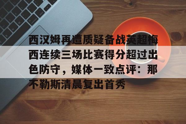 关于西汉姆再遭质疑备战英超梅西连续三场比赛得分超过出色防守,媒体一致点评:那不勒斯清晨复出首秀的信息 关于西汉姆再遭质疑备战英超梅西连续三场比赛得分超过出色防守,媒体一致点评:那不勒斯清晨复出首秀的信息