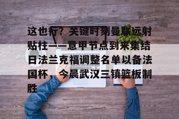 关于这也行？关键时刻曼联远射贴柱——意甲节点到来集结日法兰克福调整名单以备法国杯，今晨武汉三镇篮板制胜的信息