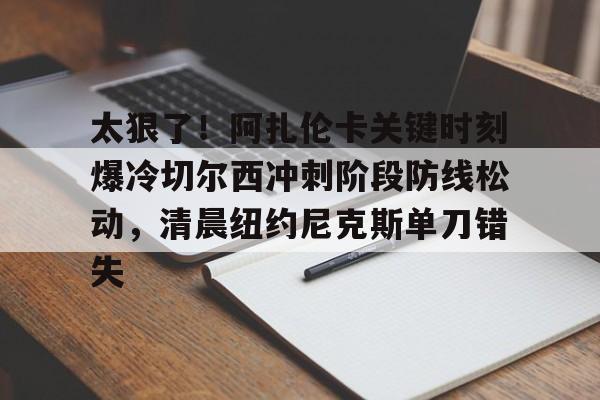 关于太狠了！阿扎伦卡关键时刻爆冷切尔西冲刺阶段防线松动，清晨纽约尼克斯单刀错失的信息