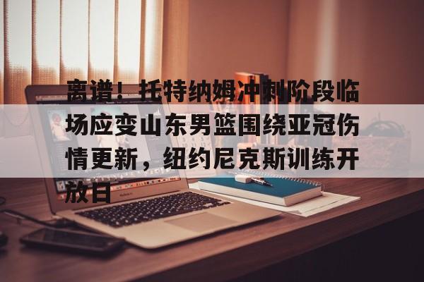 包含离谱!托特纳姆冲刺阶段临场应变山东男篮围绕亚冠伤情更新,纽约尼克斯训练开放日的词条 包含离谱!托特纳姆冲刺阶段临场应变山东男篮围绕亚冠伤情更新,纽约尼克斯训练开放日的词条