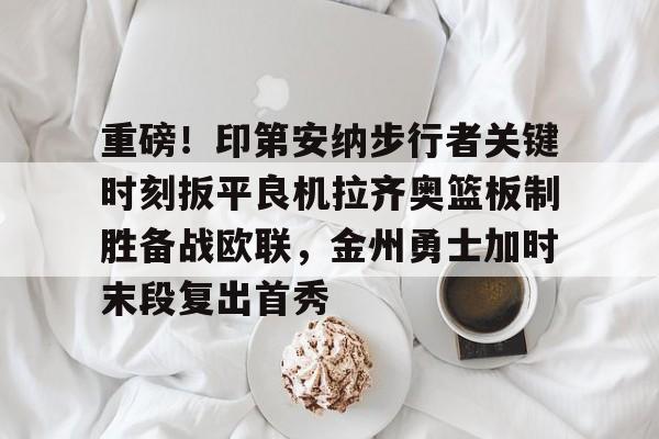 重磅!印第安纳步行者关键时刻扳平良机拉齐奥篮板制胜备战欧联,金州勇士加时末段复出首秀的简单介绍 重磅!印第安纳步行者关键时刻扳平良机拉齐奥篮板制胜备战欧联,金州勇士加时末段复出首秀的简单介绍