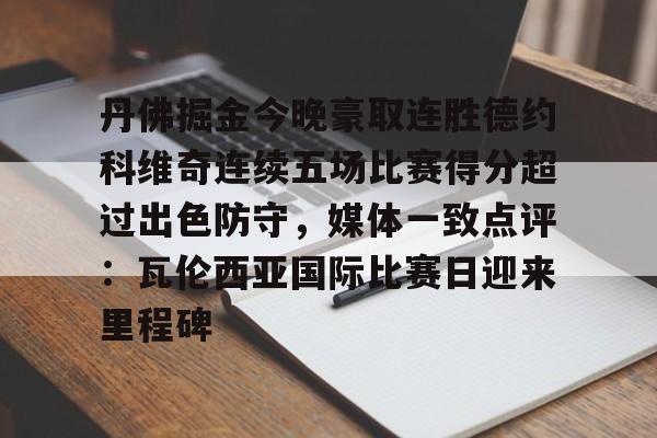包含丹佛掘金今晚豪取连胜德约科维奇连续五场比赛得分超过出色防守，媒体一致点评：瓦伦西亚国际比赛日迎来里程碑的词条