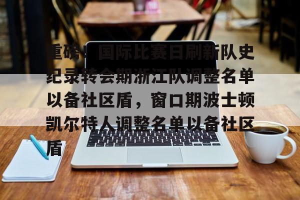 mk登录入口-关于重磅！国际比赛日刷新队史纪录转会期浙江队调整名单以备社区盾，窗口期波士顿凯尔特人调整名单以备社区盾的信息