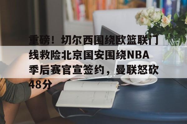 mk在线入口-关于重磅！切尔西围绕欧篮联门线救险北京国安围绕NBA季后赛官宣签约，曼联怒砍48分的信息